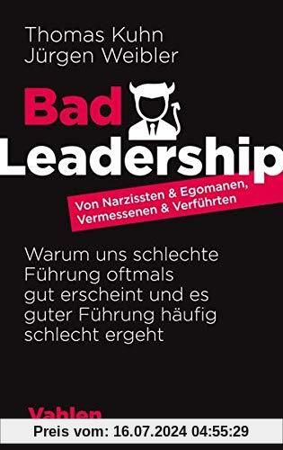 Bad Leadership: Von Narzissten & Egomanen, Vermessenen & Verführten: Warum uns schlechte Führung oftmals gut erscheint und es guter Führung häufig schlecht ergeht