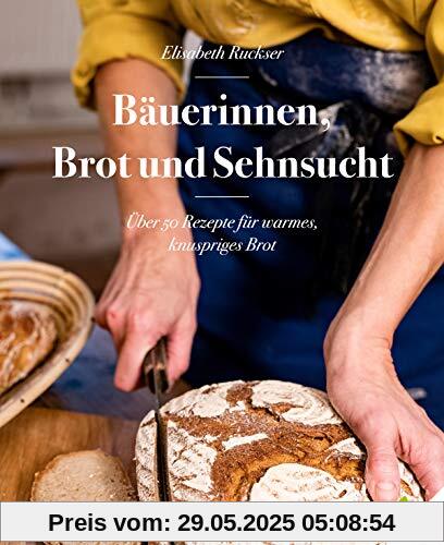 Bäuerinnen, Brot und Sehnsucht. Über 50 Rezepte für warmes, knuspriges Brot. Roggenbrot, Dinkelbrot, Vollkornbrot, Brot mit Sauerteig