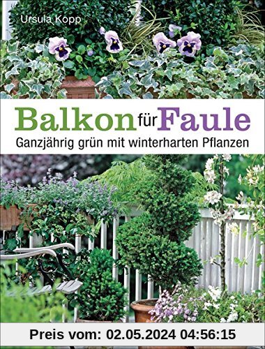 Balkon für Faule: Ganzjährig grün mit winterharten Pflanzen - pflegeleicht und dauerhaft pflanzen und genießen