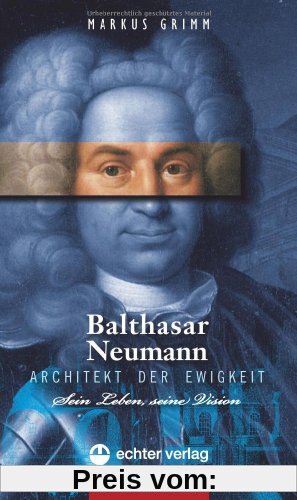 Balthasar Neumann - Architekt der Ewigkeit. Leben und Vision: Sein Leben, seine Vision