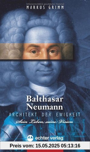 Balthasar Neumann - Architekt der Ewigkeit. Leben und Vision: Sein Leben, seine Vision Balthasar Neumann - Architekt der Ewigkeit. Leben und Vision: Sein Leben, seine Vision