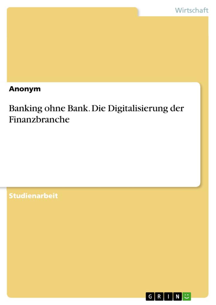 Banking ohne Bank. Die Digitalisierung der Finanzbranche von GRIN Verlag