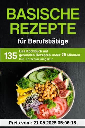Basische Rezepte für Berufstätige: Das Kochbuch mit 135 gesunden Rezepten unter 25 Minuten inkl. Entschlackungskur (Kochbuch für Berufstätige)
