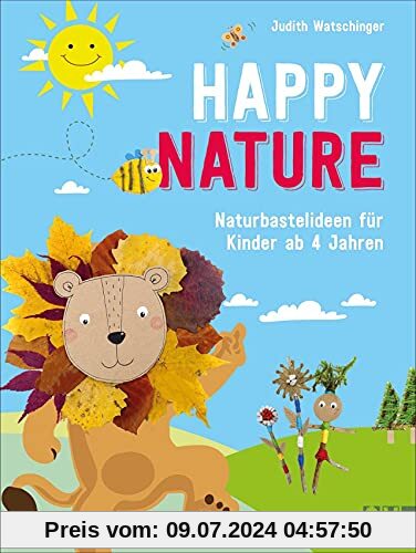 Basteln: Happy Nature. Naturbastelideen für Kinder. Originelles Bastelbuch mit abwechslungsreichen Ideen aus Alltags- und Naturmaterialien. Für Kinder von 4-10 Jahren.