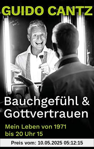 Bauchgefühl und Gottvertrauen: Mein Leben von 1971 bis 20 Uhr 15: Mein Leben von 1971 bis 20 Uhr 15. Die Autobiografie von Guido Cantz, Showmaster & ... Einblicke in sein Leben und seinen Glauben!