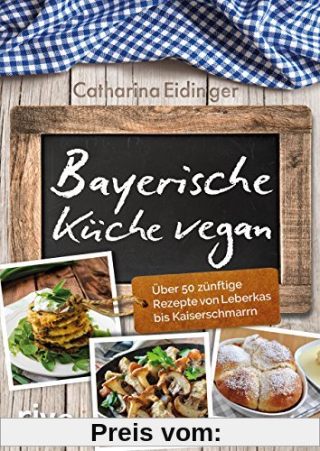 Bayerische Küche vegan: Über 50 zünftige Rezepte von Leberkäs bis Kaiserschmarrn