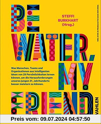Be water, my friend: Wie Menschen, Teams und Organistionen von den Eigenschaften des Wassers lernen können, um die Herausforderungen des 21. ... 21. Jahrhunderts besser meistern zu können