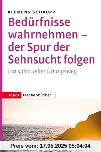 Bedürfnisse wahrnehmen - der Spur der Sehnsucht folgen: Ein spiritueller Übungsweg Bedürfnisse wahrnehmen - der Spur der Sehnsucht folgen: Ein spiritueller Übungsweg