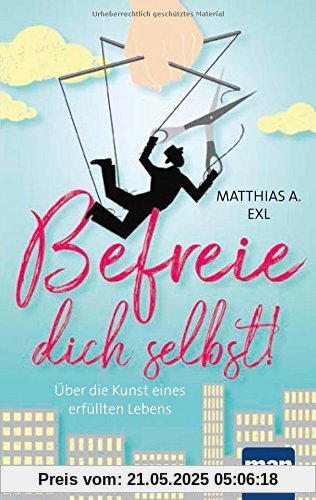Befreie dich selbst!: Über die Kunst eines erfüllten Lebens