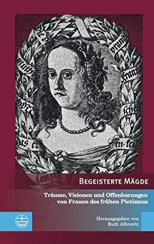 Begeisterte Mägde: Träume, Visionen und Offenbarungen von Frauen des frühen Pietismus (Edition Pietismustexte (EPT))