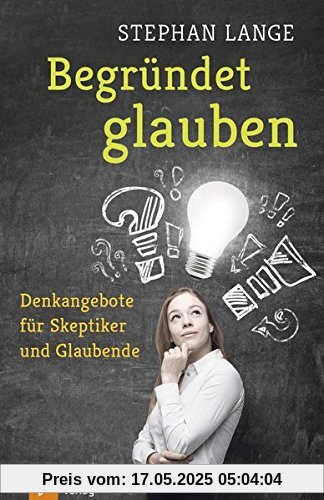 Begründet glauben: Denkangebote für Skeptiker und Glaubende