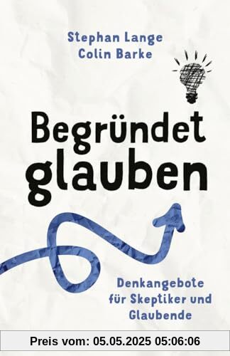 Begründet glauben: Denkangebote für Skeptiker und Glaubende