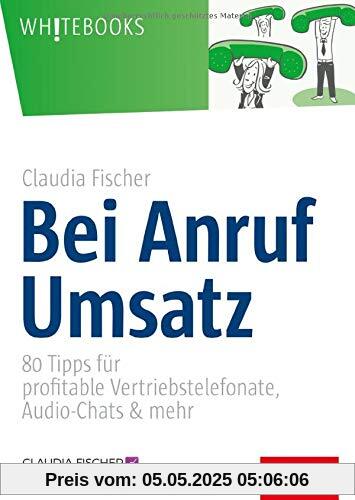 Bei Anruf Umsatz: 80 Tipps für profitable Vertriebstelefonate, Audio-Chats & mehr (Whitebooks)