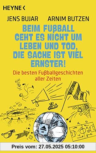 Beim Fußball geht es nicht um Leben und Tod, die Sache ist viel ernster!: Die besten Fußballgeschichten aller Zeiten