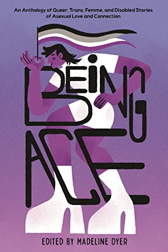 Being Ace: An Anthology of Queer, Trans, Femme, and Disabled Stories of Asexual Love and Connection Being Ace: An Anthology of Queer, Trans, Femme, and Disabled Stories of Asexual Love and Connection