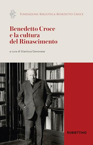Benedetto Croce e la cultura del Rinascimento. Atti del Convegno internazionale di studi (Napoli, 30 marzo 2023) (Fondazione biblioteca Benedetto Croce. Documenti, fonti e studi critici) von Rubbettino