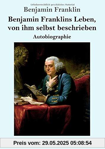 Benjamin Franklins Leben, von ihm selbst beschrieben: Autobiographie Benjamin Franklins Leben, von ihm selbst beschrieben: Autobiographie