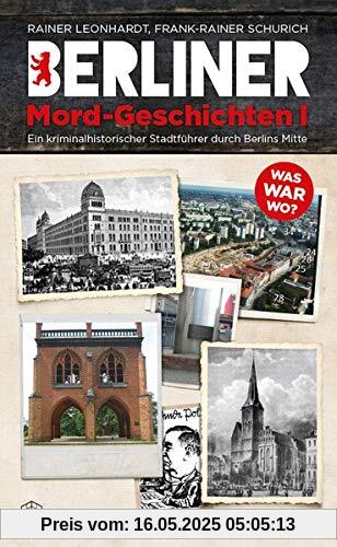 Berliner Mord-Geschichten I: Ein kriminalhistorischer Stadtführer durch Berlins Mitte (Berliner Geschichten)
