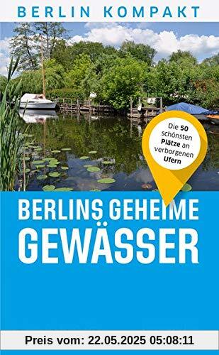 Berlins geheime Gewässer: Die 50 schönsten Plätze an verborgenen Ufern (Berlin Kompakt)