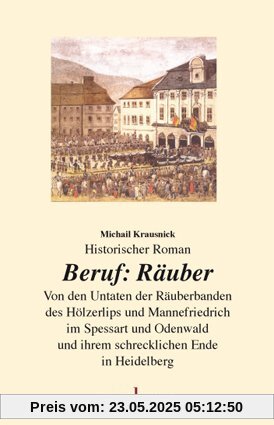 Beruf Räuber: Von den Untaten der Räuberbanden des Hölzerlips und Mannefriedrich im Spessart und Odenwald und ihrem schrecklichen Ende in Heidelberg Beruf Räuber: Von den Untaten der Räuberbanden des Hölzerlips und Mannefriedrich im Spessart und Odenwald und ihrem schrecklichen Ende in Heidelberg