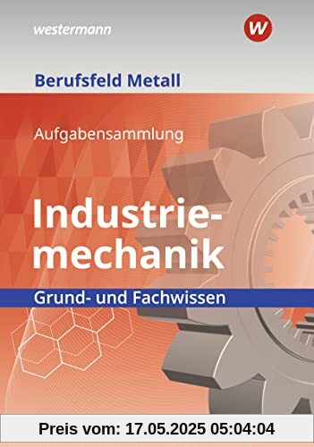 Berufsfeld Metall - Industriemechanik: Grund- und Fachwissen Aufgabensammlung Berufsfeld Metall - Industriemechanik: Grund- und Fachwissen Aufgabensammlung