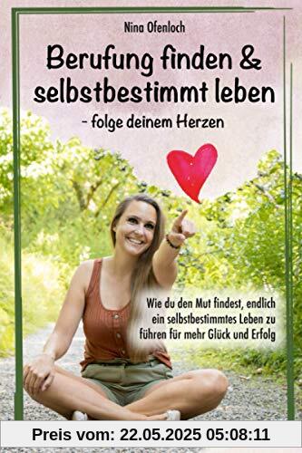 Berufung finden & selbstbestimmt leben – folge deinem Herzen: Wie du den Mut findest, endlich ein selbstbestimmtes Leben zu führen für mehr Glück und Erfolg