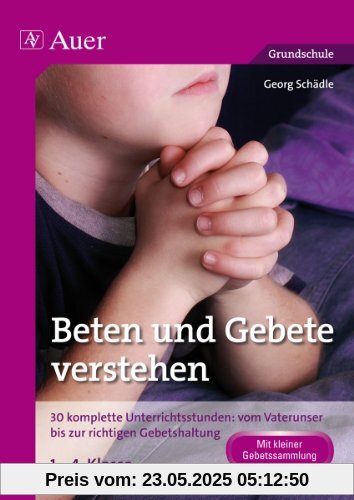 Beten und Gebete verstehen: 30 komplette Unterrichtsstunden: vom Vaterunser bis zur richtigen Gebetshaltung 1. bis 4. Klasse