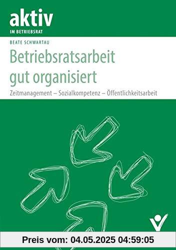 Betriebsratsarbeit gut organisiert: Zeitmanagement - Sozialkompetenz - Öffentlichkeitsarbeit (aktiv im Betriebsrat)