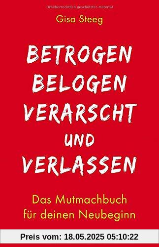Betrogen, belogen, verarscht und verlassen: Das Mutmachbuch für deinen Neubeginn