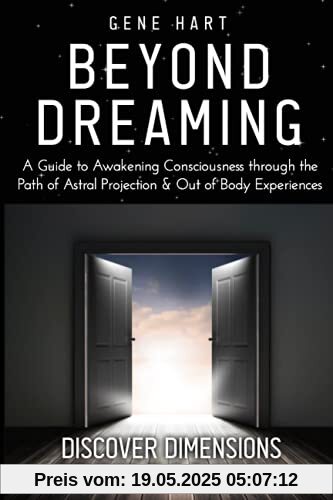 Beyond Dreaming - An In-Depth Guide on How to Astral Project & Have Out of Body Experiences: How The Awakening of Consciousness is Synonymous with Lucid Dreaming & Astral Projection