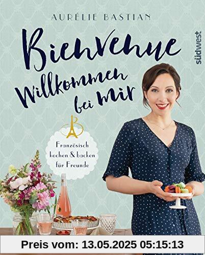 Bienvenue - Willkommen bei mir: Französisch kochen und backen für Freunde