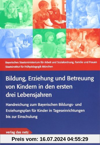 Bildung, Erziehung und Betreuung von Kindern in den ersten drei Lebensjahren: Handreichung zum Bayerischen Bildungs- und Erziehungsplan für Kinder in Tageseinrichtungen bis zur Einschulung