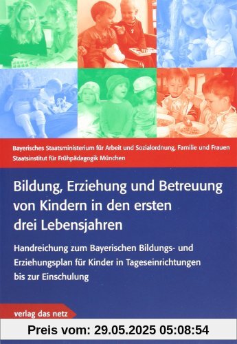 Bildung, Erziehung und Betreuung von Kindern in den ersten drei Lebensjahren: Handreichung zum Bayerischen Bildungs- und Erziehungsplan für Kinder in Tageseinrichtungen bis zur Einschulung Bildung, Erziehung und Betreuung von Kindern in den ersten drei Lebensjahren: Handreichung zum Bayerischen Bildungs- und Erziehungsplan für Kinder in Tageseinrichtungen bis zur Einschulung