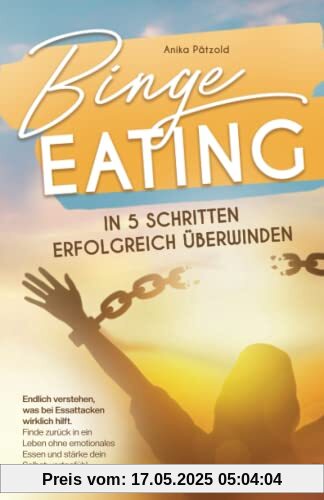 Binge Eating in 5 Schritten erfolgreich überwinden: Endlich verstehen, was bei Essattacken wirklich hilft - finde zurück in ein Leben ohne emotionales Essen und stärke dein Selbstwertgefühl
