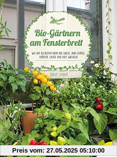 Bio-Gärtnern am Fensterbrett: Wie auf kleinstem Raum das ganze Jahr Gemüse, Kräuter, Salate und Obst wachsen