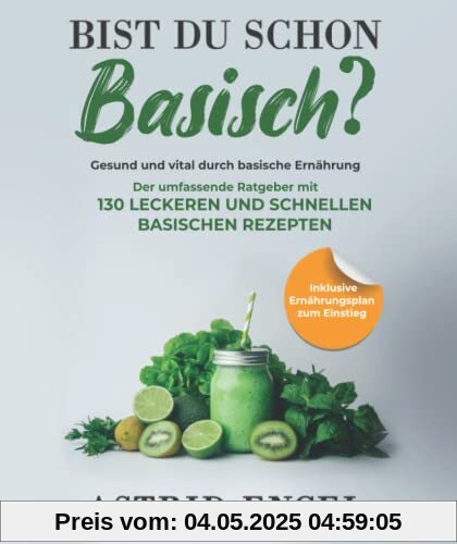 Bist du schon basisch? Gesund und vital durch basische Ernährung: Der umfassende Ratgeber mit 130 leckeren und schnellen basischen Rezepten