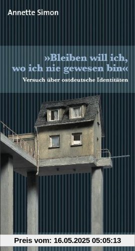 »Bleiben will ich, wo ich nie gewesen bin«: Versuch über ostdeutsche Identitäten »Bleiben will ich, wo ich nie gewesen bin«: Versuch über ostdeutsche Identitäten