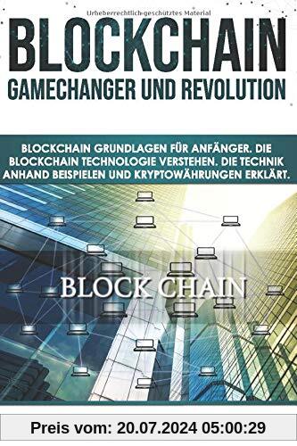 Blockchain GameChanger und Revolution: Blockchain Grundlagen für Anfänger. Die Blockchain Technologie verstehen. Die Technik anhand Beispielen und Kryptowährungen erklärt