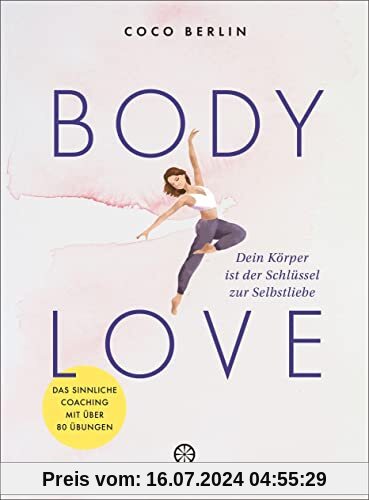 Body Love: Dein Körper ist der Schlüssel zur Selbstliebe - Das sinnliche Coaching mit über 80 Übungen