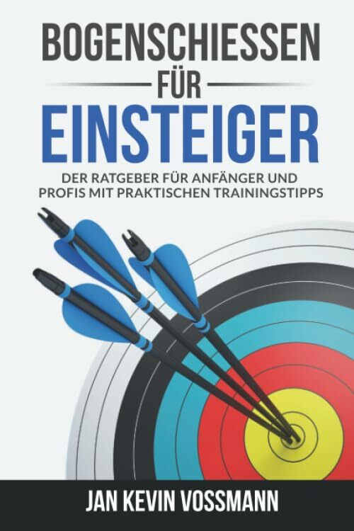 Bogenschie�en f�r Einsteiger - Der Ratgeber f�r Anf�nger und Profis mit praktischen Trainingst...