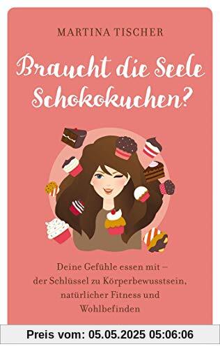 Braucht die Seele Schokokuchen: Gefühle essen mit - der Schlüssel zu Körperbewusstsein, natürlicher Fitness und Wohlbefinden