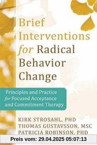 Brief Interventions for Radical Behavior Change: Principles and Practice for Focused Acceptance and Commitment Therapy Brief Interventions for Radical Behavior Change: Principles and Practice for Focused Acceptance and Commitment Therapy