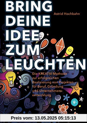 Bring deine Idee zum Leuchten: Die KREATIV-Methode zur erfolgreichen Realisierung von Projekten - für Beruf, Gründung und Unternehmensentwicklung (metropolitan Bücher)