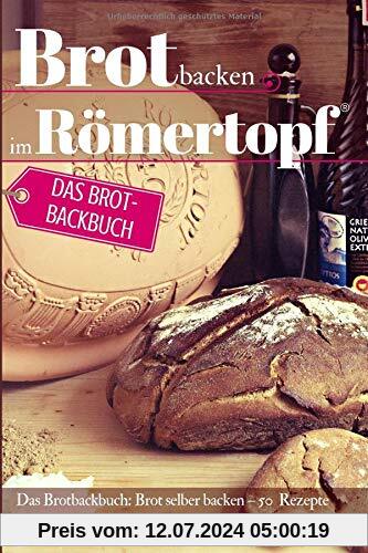 Brot backen im Römertopf: Das Brotbackbuch: Brot selber backen – 50 Rezepte für Anfänger und Fortgeschrittene (Backen - die besten Rezepte, Band 29)