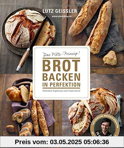 Brot backen in Perfektion - Das Plötz-Prinzip! Vollendete Ergebnisse statt Experimente - 70 Brotklassiker - Lutz Geisslers Brotbacksensation mit einer einfachen Methode