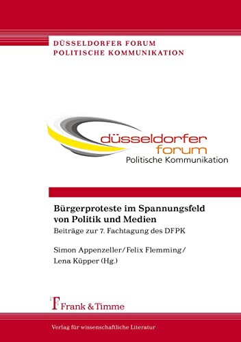 Bürgerproteste im Spannungsfeld von Politik und Medien: Beiträge zur 7. Fachtagung des DFPK (Düsseldorfer Forum Politische Kommunikation) von Frank & Timme