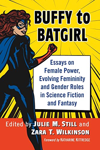 Buffy to Batgirl: Essays on Female Power, Evolving Femininity and Gender Roles in Science Fiction and Fantasy Buffy to Batgirl: Essays on Female Power, Evolving Femininity and Gender Roles in Science Fiction and Fantasy