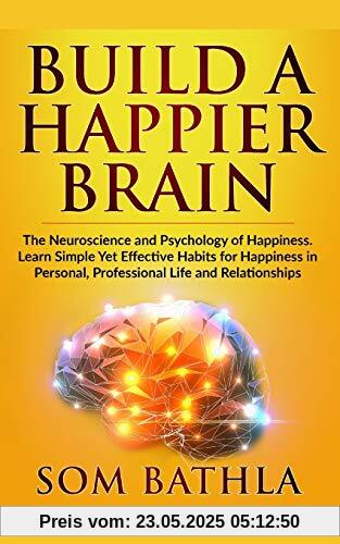 Build A Happier Brain: The Neuroscience and Psychology of Happiness. Learn Simple Yet Effective Habits for Happiness in Personal, Professional Life and Relationships (Power-Up Your Brain, Band 4)