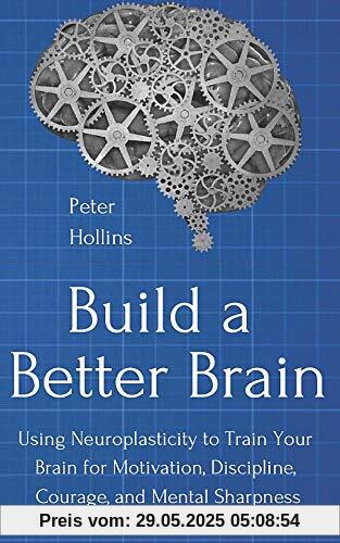 Build a Better Brain: Using Neuroplasticity to Train Your Brain for Motivation, Discipline, Courage, and Mental Sharpness Build a Better Brain: Using Neuroplasticity to Train Your Brain for Motivation, Discipline, Courage, and Mental Sharpness