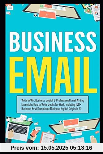 Business Email: Write to Win. Business English & Professional Email Writing Essentials: How to Write Emails for Work, Including 100+ Business Email Templates: Business English Originals ©.